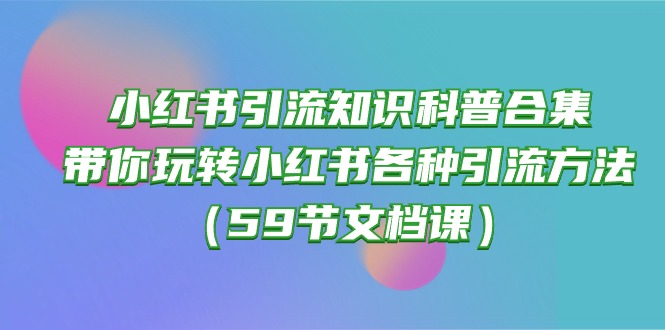(10223期)小红书引流知识科普合集,带你玩转小红书各种引流方法(59节文档课)-智屿梦轻创