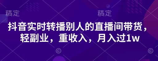 抖音实时转播别人的直播间带货,轻副业,重收入,月入过1w-智屿梦轻创