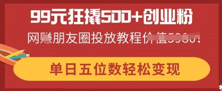 99元狂撬500+创业粉,单日五位数轻松变现,网创朋友圈投放教程-智屿梦轻创