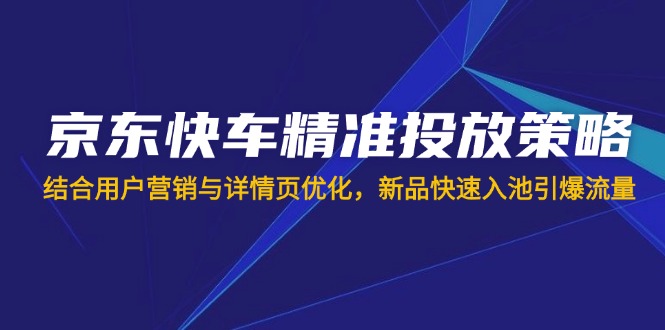 （14185期）京东快车精准投放策略，结合用户营销与详情页优化，新品快速入池引爆流量-智屿梦轻创