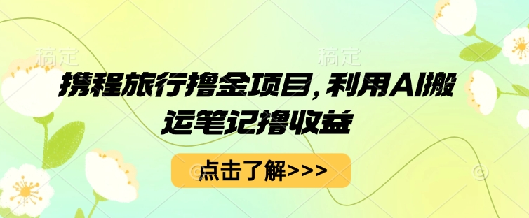 携程旅行撸金项目，利用AI搬运笔记撸收益-智屿梦轻创