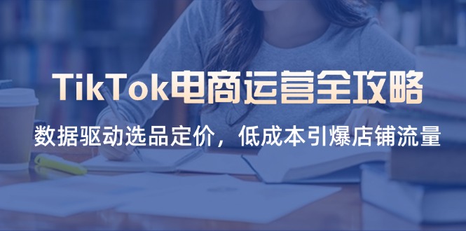 （14343期）TikTok电商运营全攻略，数据驱动选品定价，低成本引爆店铺流量-智屿梦轻创