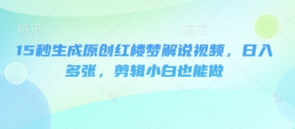 15秒生成原创红楼梦解说视频，日入多张，剪辑小白也能做-智屿梦轻创