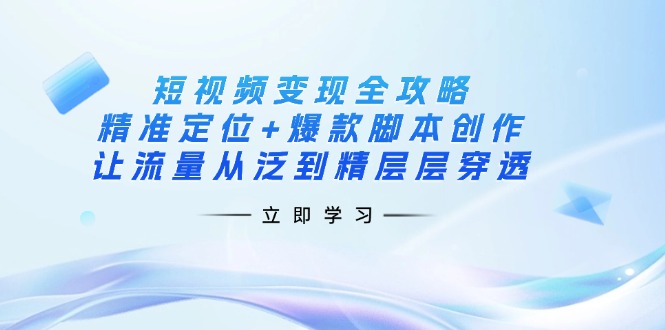 （14159期）短视频变现全攻略：精准定位+爆款脚本创作，让流量从泛到精层层穿透-智屿梦轻创