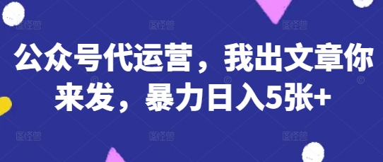公众号代运营,我出文章你来发,暴力日入5张+【揭秘】-智屿梦轻创