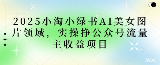 2025小绿书AI美女图片领域，实操挣公众号流量主收益项目-智屿梦轻创