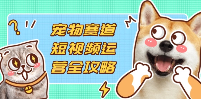 （14345期）宠物赛道短视频运营全攻略，选品拍摄剪辑实操，实现流量到收益转化-智屿梦轻创