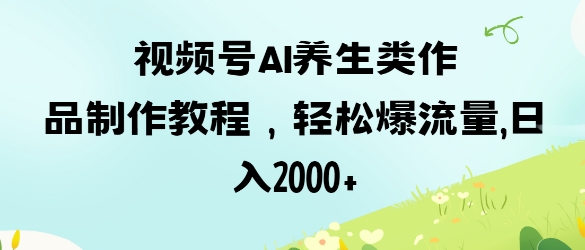 视频号ai养生类作品制作教程,轻松爆流量,日入数张-智屿梦轻创