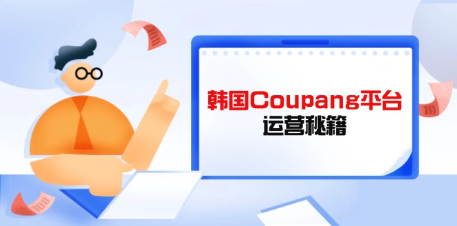 （14214期）韩国Coupang平台运营秘籍，酷胖卖家必修课，助力卖家提升平台竞争力-智屿梦轻创