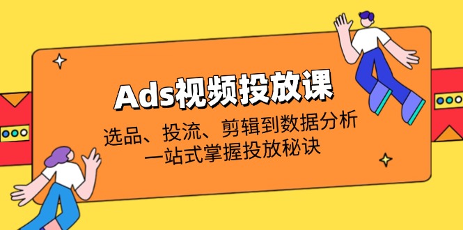 （14258期）Ads视频投放课全解析：选品、投流、剪辑到数据分析，一站式掌握投放秘诀-智屿梦轻创