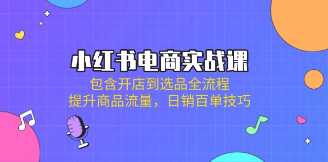 (14165期)小红书电商实战课:包含开店到选品全流程,提升商品流量,日销百单技巧-智屿梦轻创