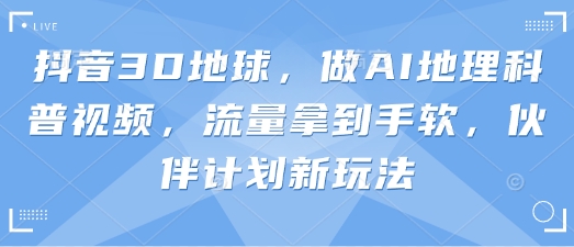 抖音3D地球,做AI地理科普视频,流量拿到手软,伙伴计划新玩法-智屿梦轻创