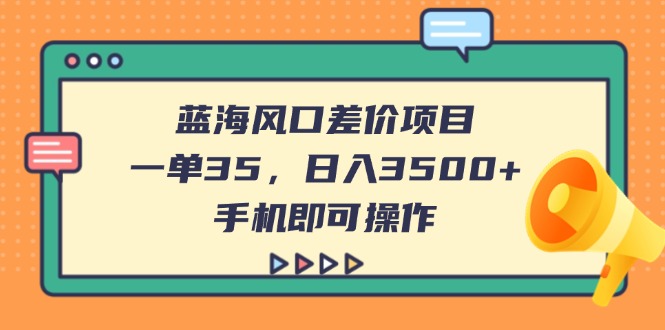 （14164期）蓝海风口差价项目，一单35，日入3500+，手机即可操作-智屿梦轻创