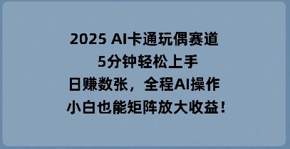 2025 AI卡通玩偶赛道，5分钟轻松上手，日入数张，全程AI操作，小白也能矩阵放大收益-智屿梦轻创