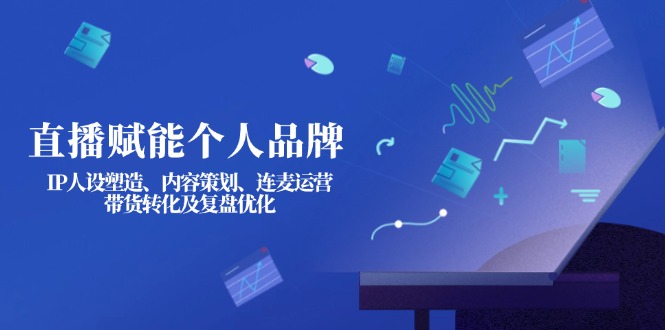 (14158期)直播赋能个人品牌:IP人设塑造、内容策划、连麦运营、带货转化及复盘优化-智屿梦轻创