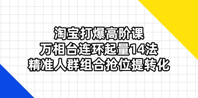 (14298期)淘宝打爆高阶课:万相台连环起量14法,精准人群组合抢位提转化-智屿梦轻创