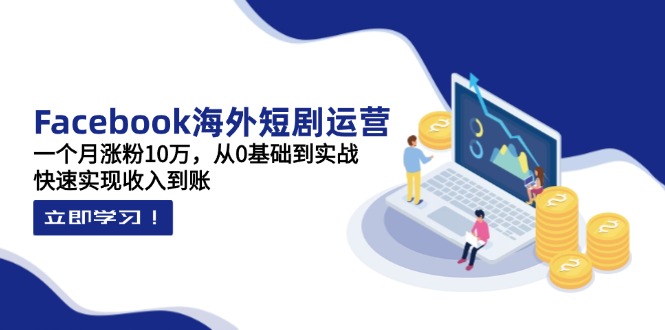 (14328期)Facebook海外短剧运营:一个月涨粉10万,从0基础到实战,快速实现收入到账-智屿梦轻创