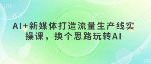 AI+新媒体打造流量生产线实操课，换个思路玩转AI-智屿梦轻创