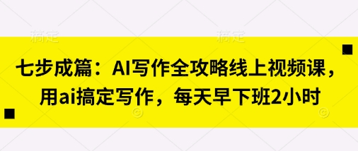 七步成篇：AI写作全攻略线上视频课，用ai搞定写作，每天早下班2小时-智屿梦轻创