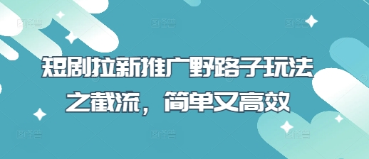 短剧拉新推广野路子玩法之截流,简单又高效-智屿梦轻创