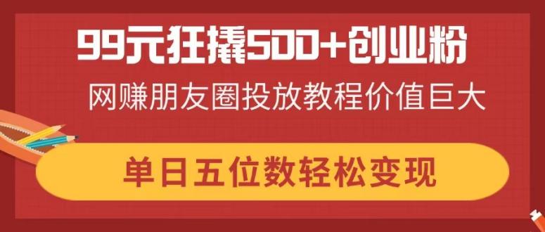 (14247期)99元狂撬500+创业粉,网赚朋友圈投放教程价值巨大,单日五位数轻松变现-智屿梦轻创