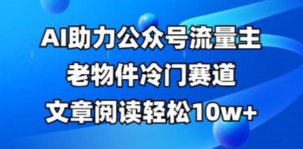 公众号流量主老物件冷门赛道,AI助力,文章阅读轻松10w+,全流程详细教程-智屿梦轻创