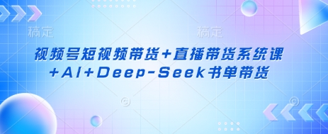 视频号短视频带货+直播带货系统课+AI+Deep-Seek书单带货-智屿梦轻创