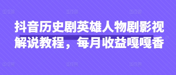 抖音历史剧英雄人物剧影视解说教程,每月收益嘎嘎香-智屿梦轻创